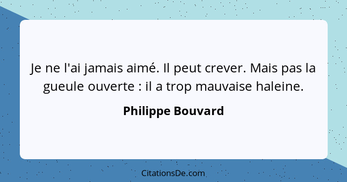 Je ne l'ai jamais aimé. Il peut crever. Mais pas la gueule ouverte : il a trop mauvaise haleine.... - Philippe Bouvard