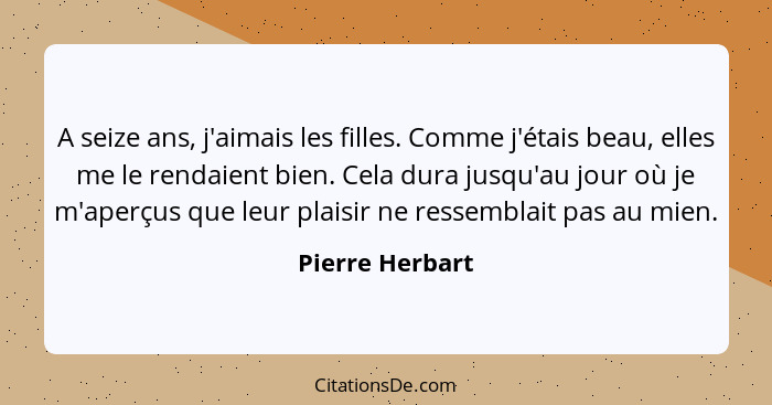 A seize ans, j'aimais les filles. Comme j'étais beau, elles me le rendaient bien. Cela dura jusqu'au jour où je m'aperçus que leur pl... - Pierre Herbart