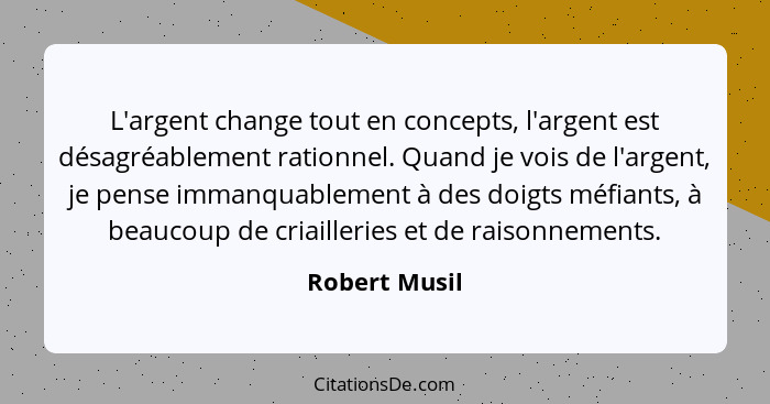 L'argent change tout en concepts, l'argent est désagréablement rationnel. Quand je vois de l'argent, je pense immanquablement à des doi... - Robert Musil