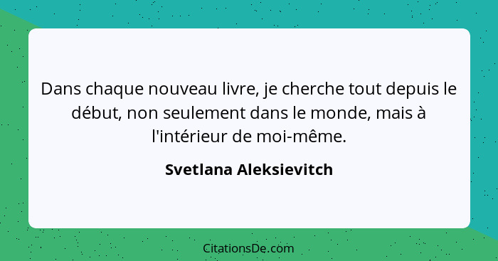 Dans chaque nouveau livre, je cherche tout depuis le début, non seulement dans le monde, mais à l'intérieur de moi-même.... - Svetlana Aleksievitch