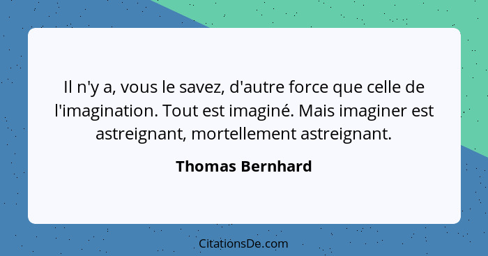 Il n'y a, vous le savez, d'autre force que celle de l'imagination. Tout est imaginé. Mais imaginer est astreignant, mortellement ast... - Thomas Bernhard