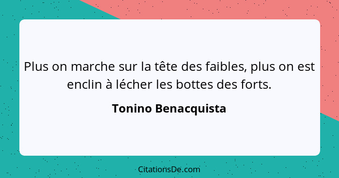 Plus on marche sur la tête des faibles, plus on est enclin à lécher les bottes des forts.... - Tonino Benacquista