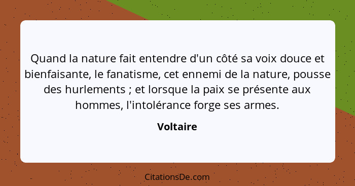 Quand la nature fait entendre d'un côté sa voix douce et bienfaisante, le fanatisme, cet ennemi de la nature, pousse des hurlements ;... - Voltaire