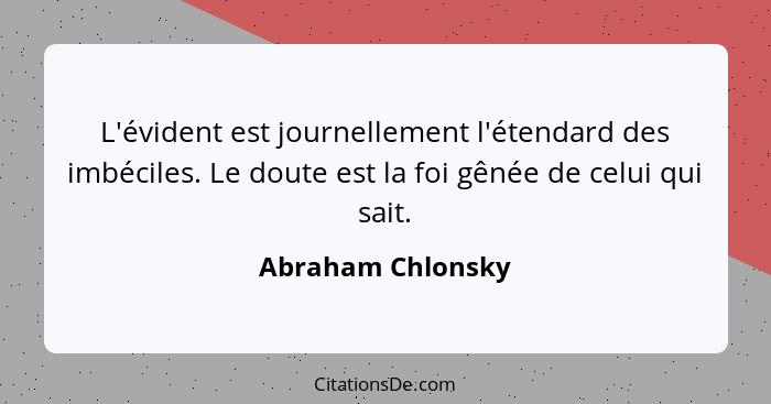 L'évident est journellement l'étendard des imbéciles. Le doute est la foi gênée de celui qui sait.... - Abraham Chlonsky