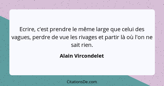 Ecrire, c'est prendre le même large que celui des vagues, perdre de vue les rivages et partir là où l'on ne sait rien.... - Alain Vircondelet