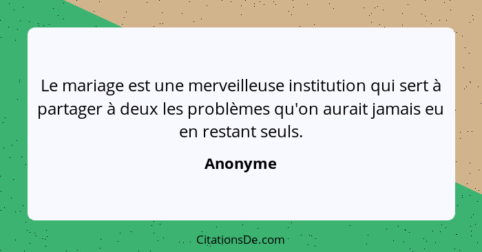 Le mariage est une merveilleuse institution qui sert à partager à deux les problèmes qu'on aurait jamais eu en restant seuls.... - Anonyme