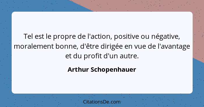 Tel est le propre de l'action, positive ou négative, moralement bonne, d'être dirigée en vue de l'avantage et du profit d'un aut... - Arthur Schopenhauer
