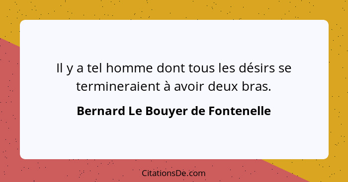 Il y a tel homme dont tous les désirs se termineraient à avoir deux bras.... - Bernard Le Bouyer de Fontenelle