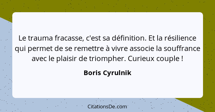 Le trauma fracasse, c'est sa définition. Et la résilience qui permet de se remettre à vivre associe la souffrance avec le plaisir de... - Boris Cyrulnik