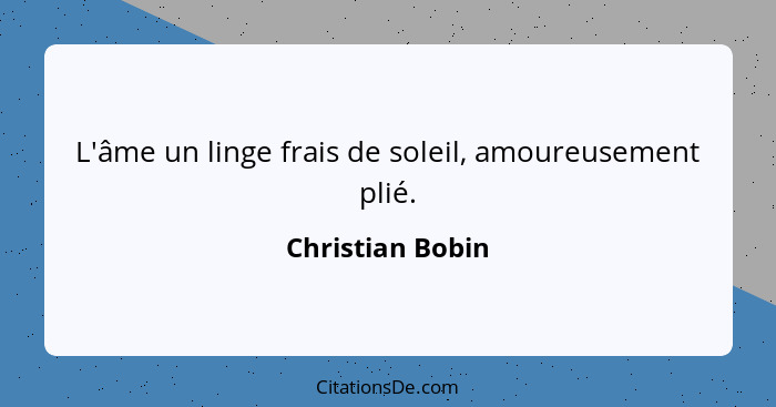 L'âme un linge frais de soleil, amoureusement plié.... - Christian Bobin