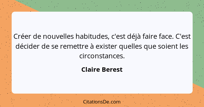 Créer de nouvelles habitudes, c'est déjà faire face. C'est décider de se remettre à exister quelles que soient les circonstances.... - Claire Berest