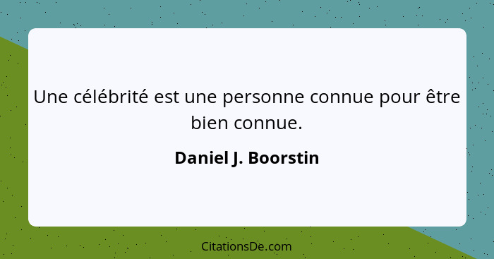 Une célébrité est une personne connue pour être bien connue.... - Daniel J. Boorstin