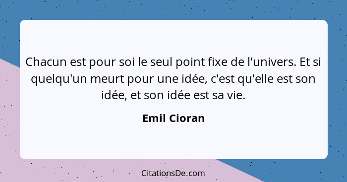 Chacun est pour soi le seul point fixe de l'univers. Et si quelqu'un meurt pour une idée, c'est qu'elle est son idée, et son idée est sa... - Emil Cioran