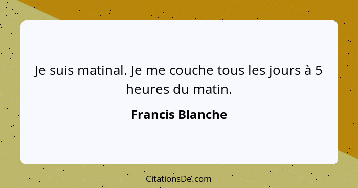 Je suis matinal. Je me couche tous les jours à 5 heures du matin.... - Francis Blanche