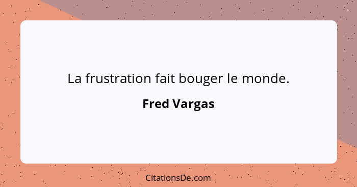 La frustration fait bouger le monde.... - Fred Vargas