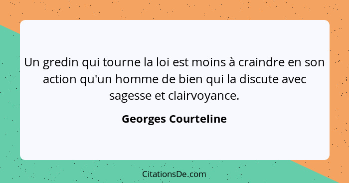 Un gredin qui tourne la loi est moins à craindre en son action qu'un homme de bien qui la discute avec sagesse et clairvoyance.... - Georges Courteline