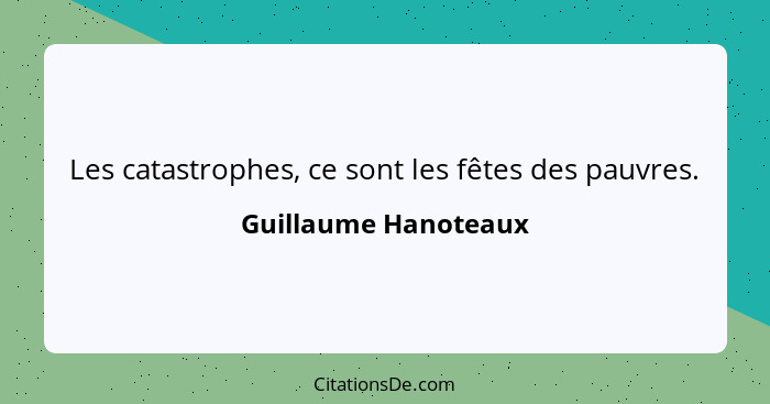 Les catastrophes, ce sont les fêtes des pauvres.... - Guillaume Hanoteaux