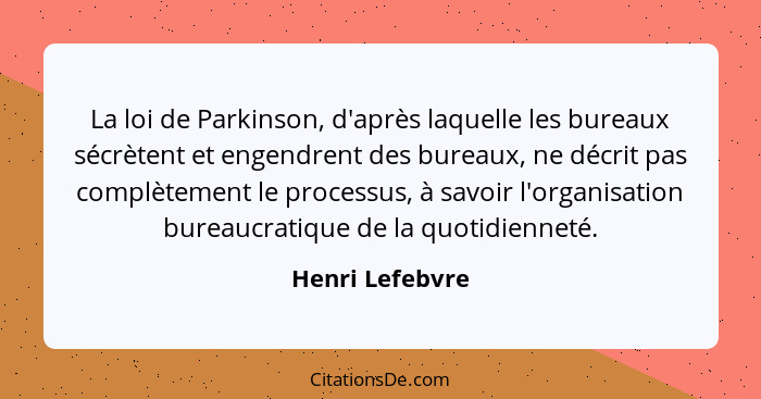La loi de Parkinson, d'après laquelle les bureaux sécrètent et engendrent des bureaux, ne décrit pas complètement le processus, à sav... - Henri Lefebvre