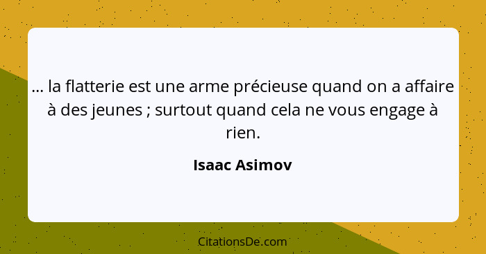 ... la flatterie est une arme précieuse quand on a affaire à des jeunes ; surtout quand cela ne vous engage à rien.... - Isaac Asimov