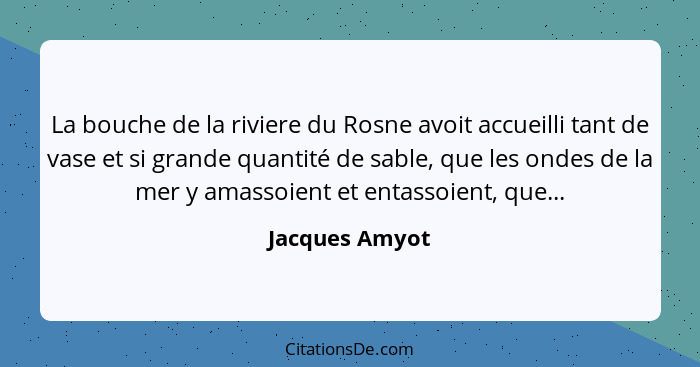 La bouche de la riviere du Rosne avoit accueilli tant de vase et si grande quantité de sable, que les ondes de la mer y amassoient et... - Jacques Amyot