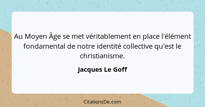 Au Moyen Âge se met véritablement en place l'élément fondamental de notre identité collective qu'est le christianisme.... - Jacques Le Goff