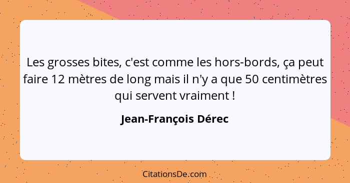 Les grosses bites, c'est comme les hors-bords, ça peut faire 12 mètres de long mais il n'y a que 50 centimètres qui servent vrai... - Jean-François Dérec