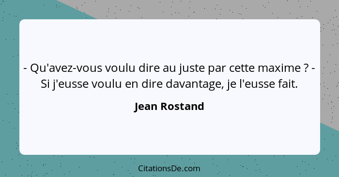 - Qu'avez-vous voulu dire au juste par cette maxime ? - Si j'eusse voulu en dire davantage, je l'eusse fait.... - Jean Rostand