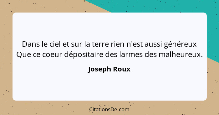 Dans le ciel et sur la terre rien n'est aussi généreux Que ce coeur dépositaire des larmes des malheureux.... - Joseph Roux