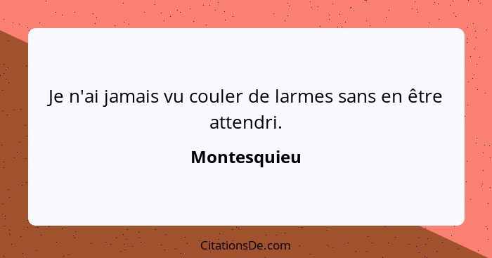 Je n'ai jamais vu couler de larmes sans en être attendri.... - Montesquieu