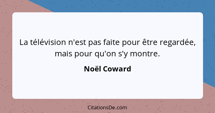 La télévision n'est pas faite pour être regardée, mais pour qu'on s'y montre.... - Noël Coward