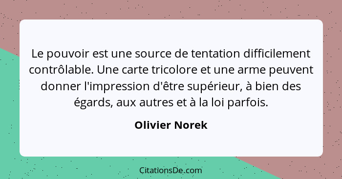 Le pouvoir est une source de tentation difficilement contrôlable. Une carte tricolore et une arme peuvent donner l'impression d'être s... - Olivier Norek