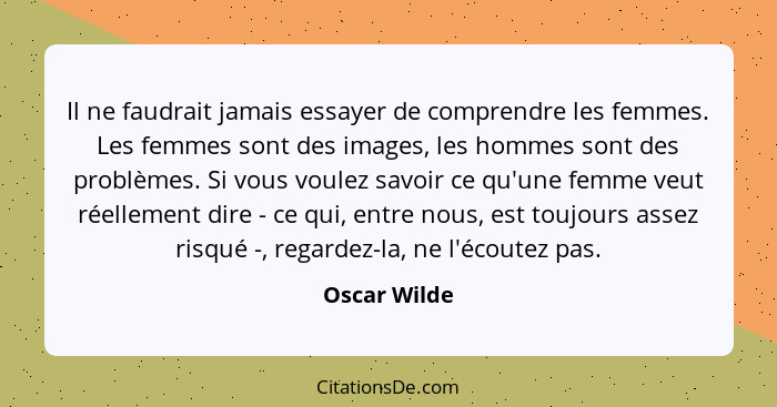 Il ne faudrait jamais essayer de comprendre les femmes. Les femmes sont des images, les hommes sont des problèmes. Si vous voulez savoir... - Oscar Wilde