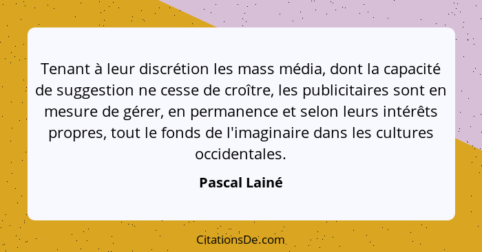 Tenant à leur discrétion les mass média, dont la capacité de suggestion ne cesse de croître, les publicitaires sont en mesure de gérer,... - Pascal Lainé