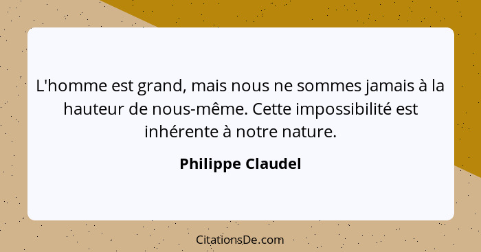 L'homme est grand, mais nous ne sommes jamais à la hauteur de nous-même. Cette impossibilité est inhérente à notre nature.... - Philippe Claudel