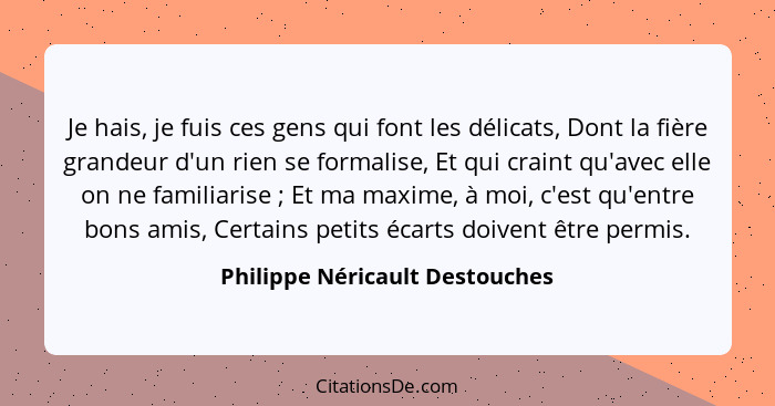 Je hais, je fuis ces gens qui font les délicats, Dont la fière grandeur d'un rien se formalise, Et qui craint qu'avec... - Philippe Néricault Destouches