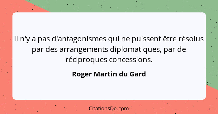 Il n'y a pas d'antagonismes qui ne puissent être résolus par des arrangements diplomatiques, par de réciproques concessions.... - Roger Martin du Gard