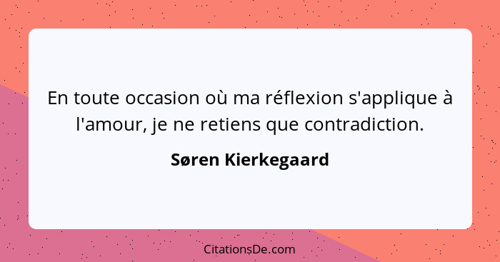 En toute occasion où ma réflexion s'applique à l'amour, je ne retiens que contradiction.... - Søren Kierkegaard