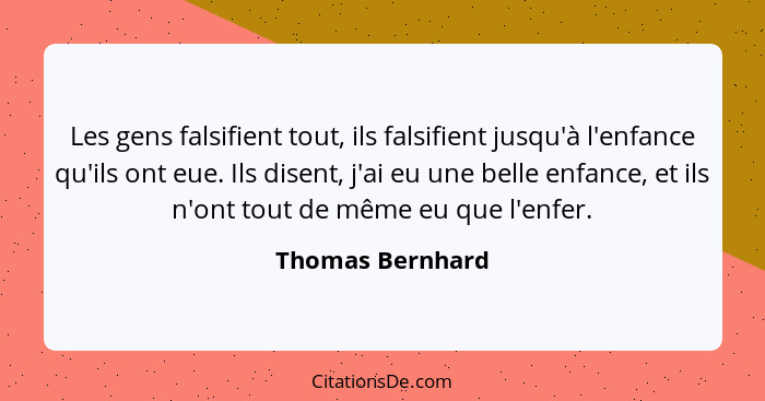 Les gens falsifient tout, ils falsifient jusqu'à l'enfance qu'ils ont eue. Ils disent, j'ai eu une belle enfance, et ils n'ont tout... - Thomas Bernhard