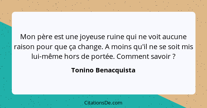 Mon père est une joyeuse ruine qui ne voit aucune raison pour que ça change. A moins qu'il ne se soit mis lui-même hors de portée... - Tonino Benacquista