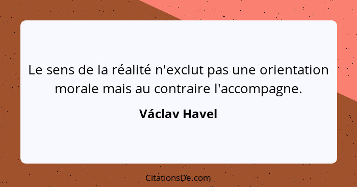 Le sens de la réalité n'exclut pas une orientation morale mais au contraire l'accompagne.... - Václav Havel