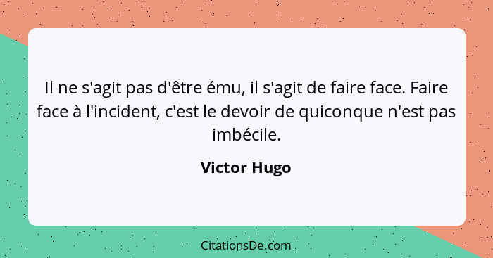 Il ne s'agit pas d'être ému, il s'agit de faire face. Faire face à l'incident, c'est le devoir de quiconque n'est pas imbécile.... - Victor Hugo