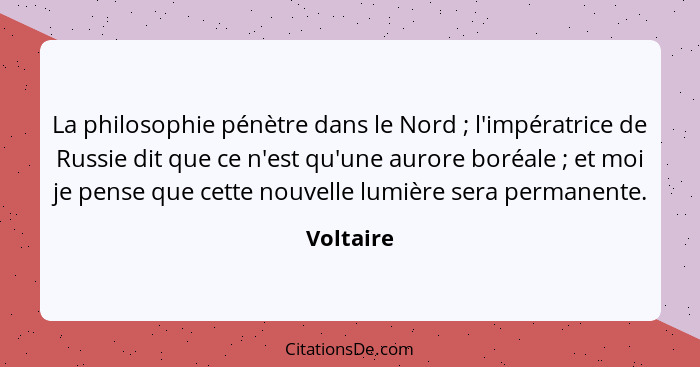 La philosophie pénètre dans le Nord ; l'impératrice de Russie dit que ce n'est qu'une aurore boréale ; et moi je pense que cette... - Voltaire