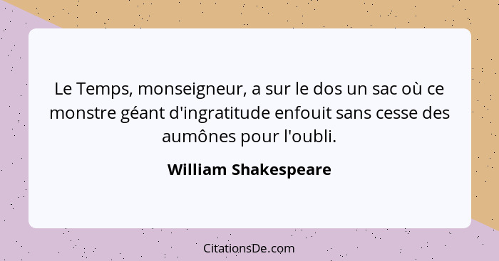 Le Temps, monseigneur, a sur le dos un sac où ce monstre géant d'ingratitude enfouit sans cesse des aumônes pour l'oubli.... - William Shakespeare