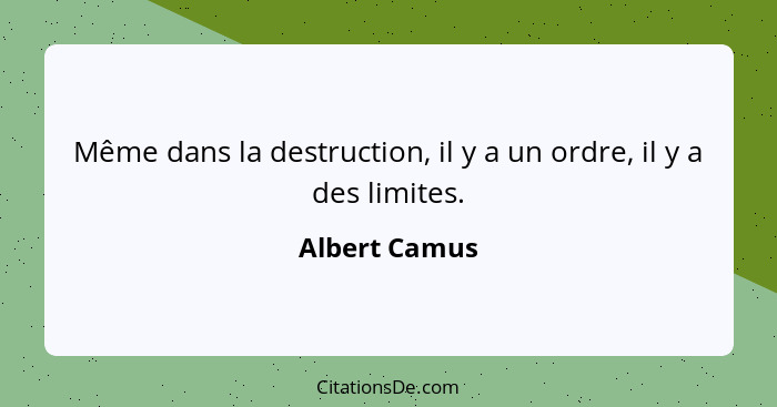 Même dans la destruction, il y a un ordre, il y a des limites.... - Albert Camus