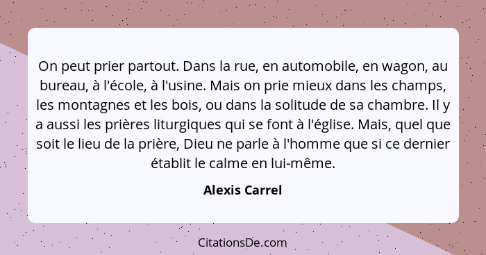 On peut prier partout. Dans la rue, en automobile, en wagon, au bureau, à l'école, à l'usine. Mais on prie mieux dans les champs, les... - Alexis Carrel