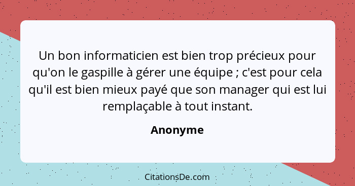 Un bon informaticien est bien trop précieux pour qu'on le gaspille à gérer une équipe ; c'est pour cela qu'il est bien mieux payé que s... - Anonyme