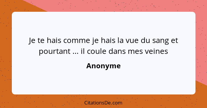 Je te hais comme je hais la vue du sang et pourtant ... il coule dans mes veines... - Anonyme