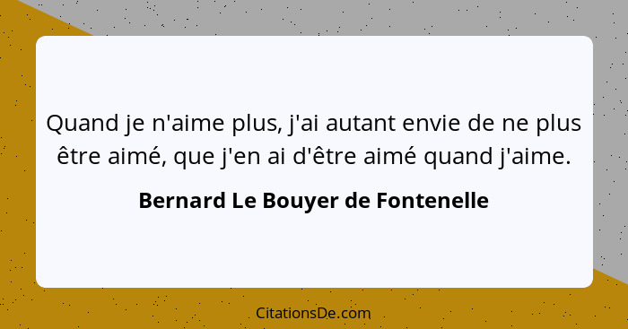 Quand je n'aime plus, j'ai autant envie de ne plus être aimé, que j'en ai d'être aimé quand j'aime.... - Bernard Le Bouyer de Fontenelle