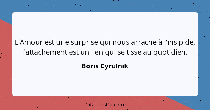 L'Amour est une surprise qui nous arrache à l'insipide, l'attachement est un lien qui se tisse au quotidien.... - Boris Cyrulnik