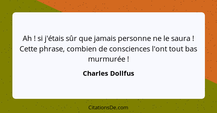 Ah ! si j'étais sûr que jamais personne ne le saura ! Cette phrase, combien de consciences l'ont tout bas murmurée !... - Charles Dollfus